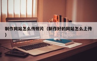 张家口制作网站怎么传照片（制作好的网站怎么上传）