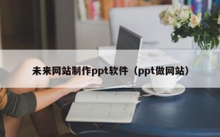 张家口未来网站制作ppt软件（ppt做网站）
