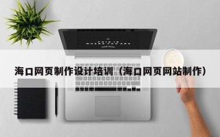 张家口海口网页制作设计培训（海口网页网站制作）