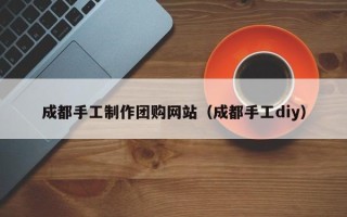 张家口成都手工制作团购网站（成都手工diy）