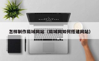 张家口怎样制作局域网站（局域网如何搭建网站）