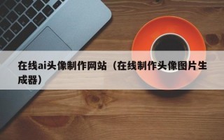 张家口在线ai头像制作网站（在线制作头像图片生成器）