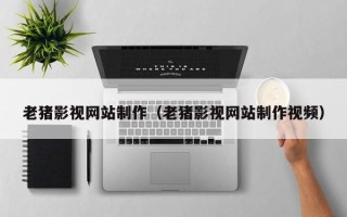 张家口老猪影视网站制作（老猪影视网站制作视频）