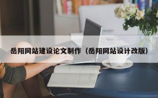 张家口岳阳网站建设论文制作（岳阳网站设计改版）