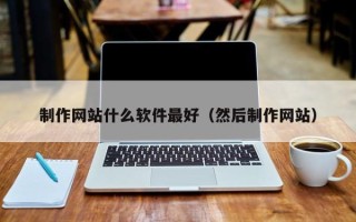张家口制作网站什么软件最好（然后制作网站）