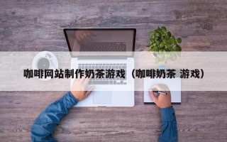 张家口咖啡网站制作奶茶游戏（咖啡奶茶 游戏）