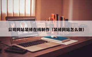 张家口公司网站装修在线制作（装修网站怎么做）