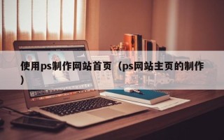 张家口使用ps制作网站首页（ps网站主页的制作）