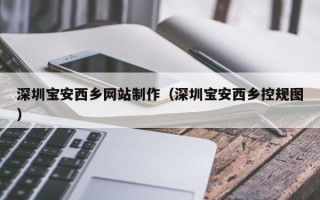 张家口深圳宝安西乡网站制作（深圳宝安西乡控规图）
