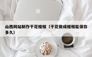 张家口山西网站制作干花相框（干花做成相框能保存多久）
